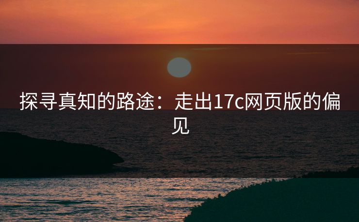 探寻真知的路途：走出17c网页版的偏见