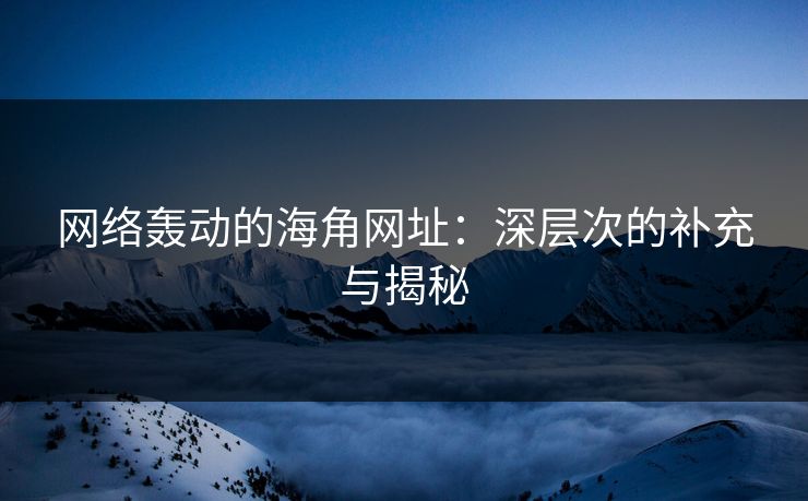 网络轰动的海角网址：深层次的补充与揭秘