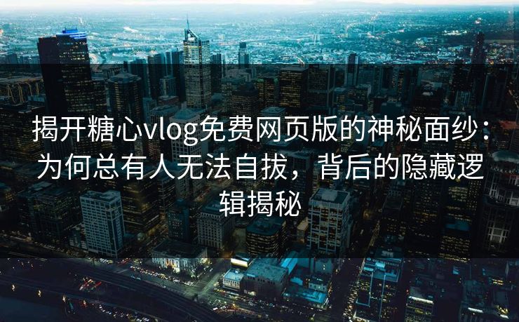 揭开糖心vlog免费网页版的神秘面纱：为何总有人无法自拔，背后的隐藏逻辑揭秘