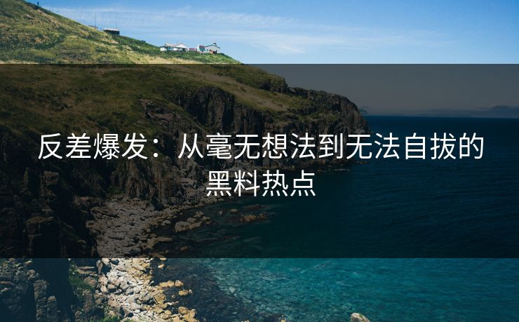 反差爆发:从毫无想法到无法自拔的黑料热点 反差爆发:从毫无想法到无法自拔的黑料热点
