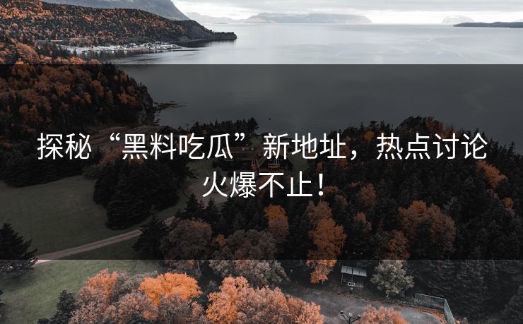 探秘“黑料吃瓜”新地址，热点讨论火爆不止！