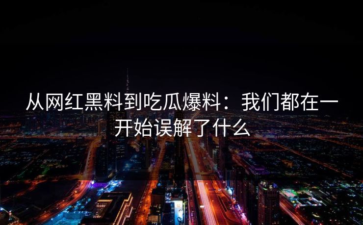 从网红黑料到吃瓜爆料：我们都在一开始误解了什么