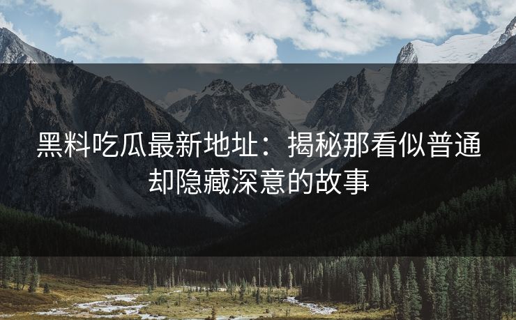 黑料吃瓜最新地址：揭秘那看似普通却隐藏深意的故事