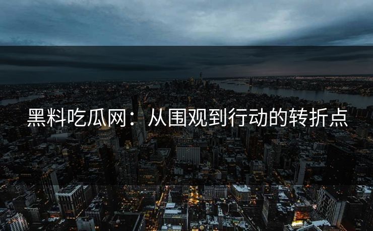 黑料吃瓜网：从围观到行动的转折点