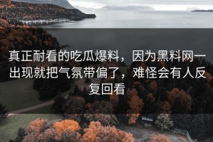 真正耐看的吃瓜爆料，因为黑料网一出现就把气氛带偏了，难怪会有人反复回看