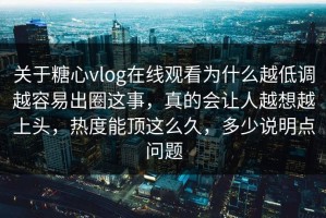 关于糖心vlog在线观看为什么越低调越容易出圈这事，真的会让人越想越上头，热度能顶这么久，多少说明点问题