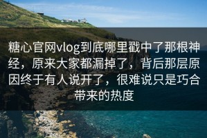 糖心官网vlog到底哪里戳中了那根神经，原来大家都漏掉了，背后那层原因终于有人说开了，很难说只是巧合带来的热度