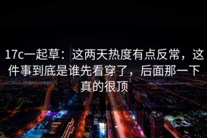 17c一起草：这两天热度有点反常，这件事到底是谁先看穿了，后面那一下真的很顶