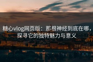 糖心vlog网页版：那根神经到底在哪，探寻它的独特魅力与意义