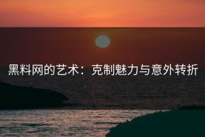 黑料网的艺术：克制魅力与意外转折