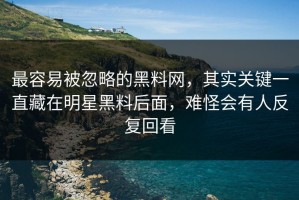 最容易被忽略的黑料网，其实关键一直藏在明星黑料后面，难怪会有人反复回看