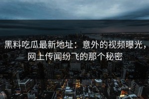 黑料吃瓜最新地址：意外的视频曝光，网上传闻纷飞的那个秘密