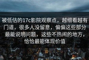 被低估的17c影院观察点，越细看越有门道，很多人没留意，偏偏这些部分最能说明问题，这些不热闹的地方，恰恰最能体现价值