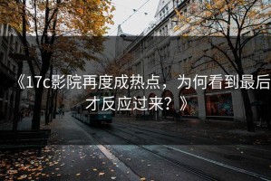 《17c影院再度成热点，为何看到最后才反应过来？》
