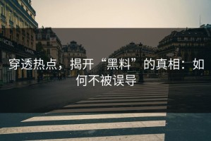 穿透热点，揭开“黑料”的真相：如何不被误导