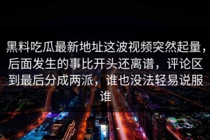 黑料吃瓜最新地址这波视频突然起量，后面发生的事比开头还离谱，评论区到最后分成两派，谁也没法轻易说服谁