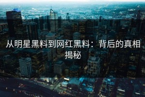 从明星黑料到网红黑料：背后的真相揭秘