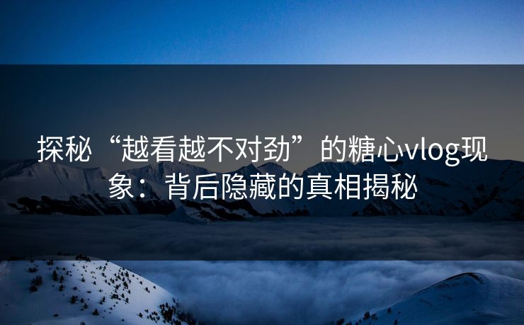 探秘“越看越不对劲”的糖心vlog现象:背后隐藏的真相揭秘 探秘“越看越不对劲”的糖心vlog现象:背后隐藏的真相揭秘