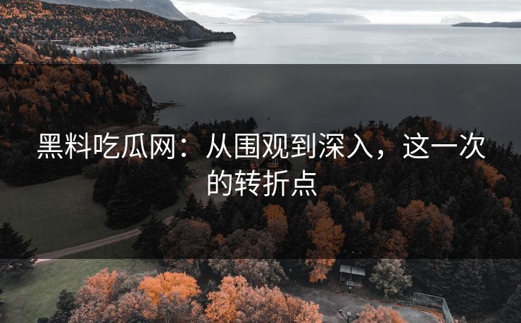 黑料吃瓜网:从围观到深入,这一次的转折点 黑料吃瓜网:从围观到深入,这一次的转折点