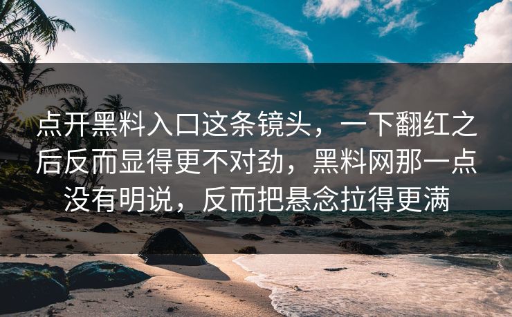 点开黑料入口这条镜头,一下翻红之后反而显得更不对劲,黑料网那一点没有明说,反而把悬念拉得更满 点开黑料入口这条镜头,一下翻红之后反而显得更不对劲,黑料网那一点没有明说,反而把悬念拉得更满