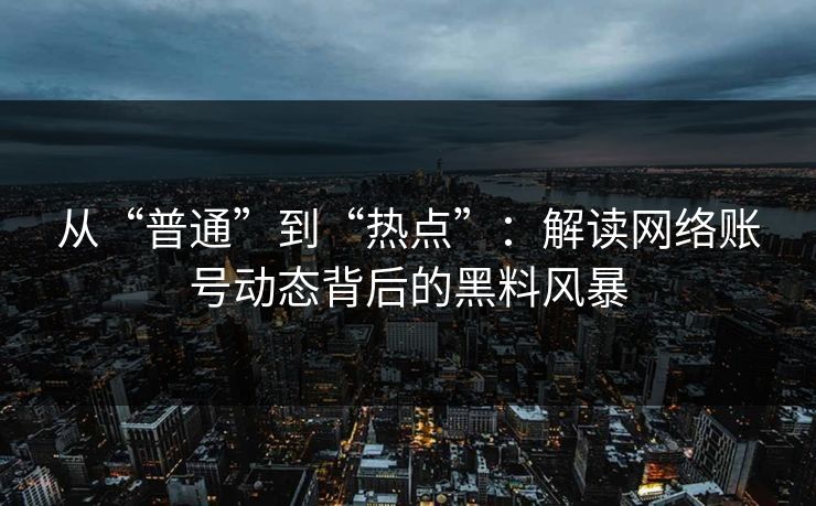 从“普通”到“热点”:解读网络账号动态背后的黑料风暴 从“普通”到“热点”:解读网络账号动态背后的黑料风暴