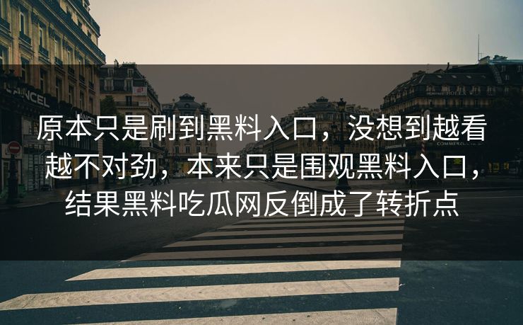 原本只是刷到黑料入口，没想到越看越不对劲，本来只是围观黑料入口，结果黑料吃瓜网反倒成了转折点