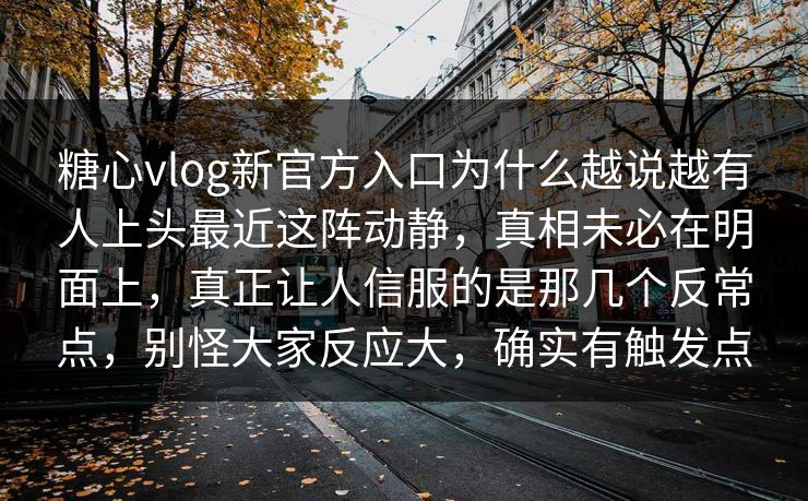 糖心vlog新官方入口为什么越说越有人上头最近这阵动静，真相未必在明面上，真正让人信服的是那几个反常点，别怪大家反应大，确实有触发点