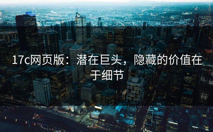 17c网页版：潜在巨头，隐藏的价值在于细节