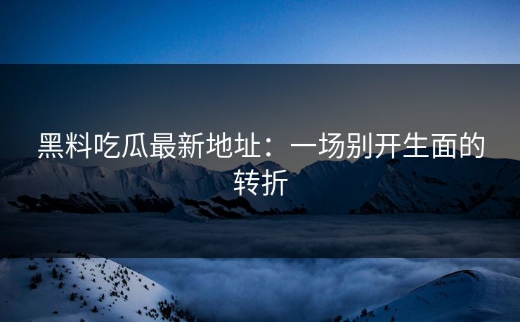 黑料吃瓜最新地址：一场别开生面的转折