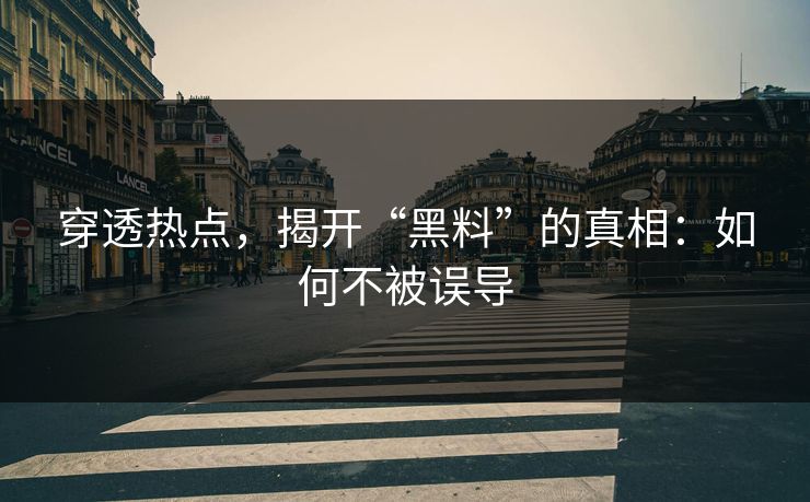 穿透热点,揭开“黑料”的真相:如何不被误导 穿透热点,揭开“黑料”的真相:如何不被误导