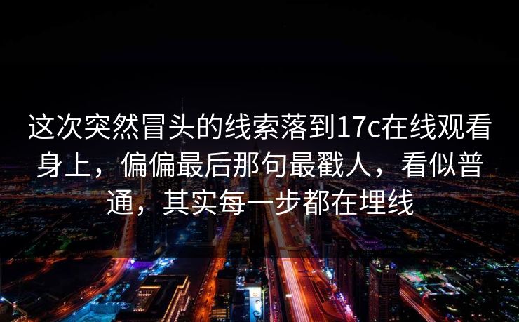 这次突然冒头的线索落到17c在线观看身上，偏偏最后那句最戳人，看似普通，其实每一步都在埋线