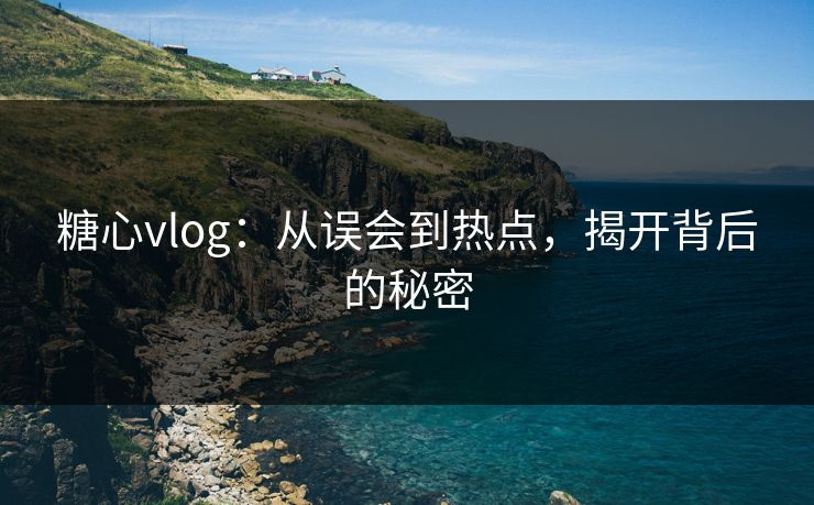 糖心vlog：从误会到热点，揭开背后的秘密