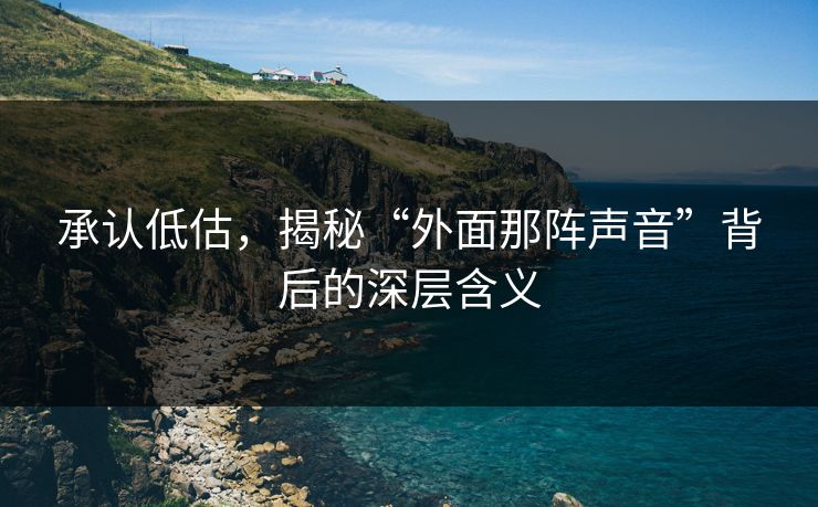承认低估,揭秘“外面那阵声音”背后的深层含义 承认低估,揭秘“外面那阵声音”背后的深层含义