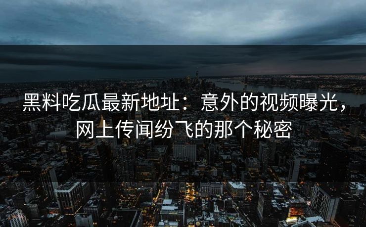 黑料吃瓜最新地址:意外的视频曝光,网上传闻纷飞的那个秘密 黑料吃瓜最新地址:意外的视频曝光,网上传闻纷飞的那个秘密