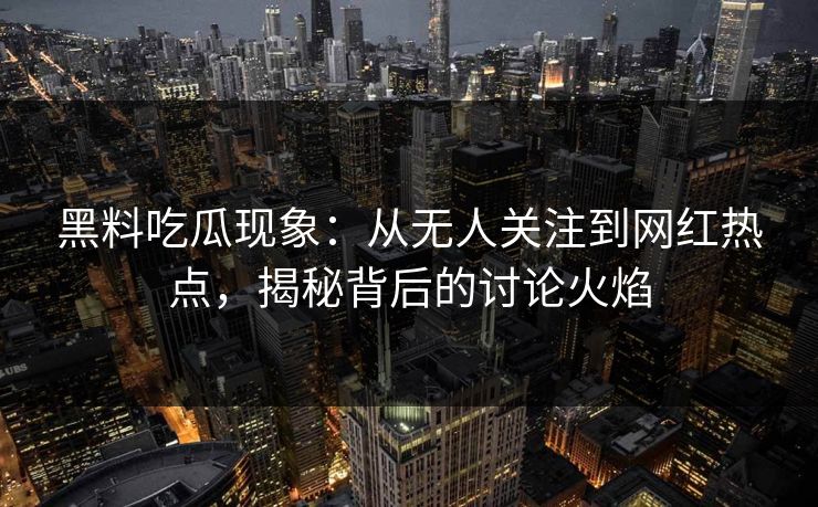 黑料吃瓜现象：从无人关注到网红热点，揭秘背后的讨论火焰