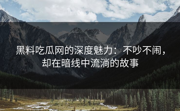 黑料吃瓜网的深度魅力：不吵不闹，却在暗线中流淌的故事