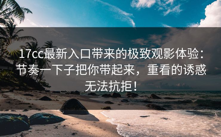 17cc最新入口带来的极致观影体验:节奏一下子把你带起来,重看的诱惑无法抗拒! 17cc最新入口带来的极致观影体验:节奏一下子把你带起来,重看的诱惑无法抗拒!