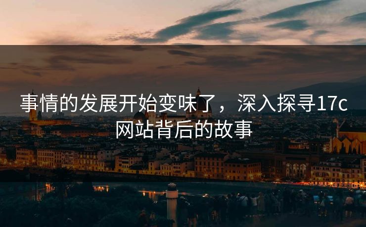 事情的发展开始变味了,深入探寻17c网站背后的故事 事情的发展开始变味了,深入探寻17c网站背后的故事
