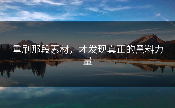 重刷那段素材,才发现真正的黑料力量 重刷那段素材,才发现真正的黑料力量