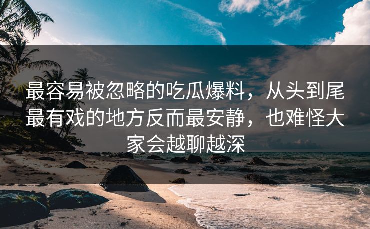 最容易被忽略的吃瓜爆料，从头到尾最有戏的地方反而最安静，也难怪大家会越聊越深