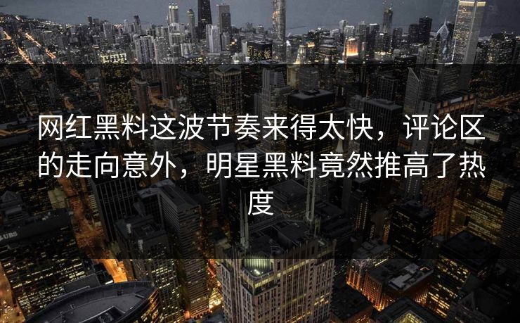网红黑料这波节奏来得太快，评论区的走向意外，明星黑料竟然推高了热度