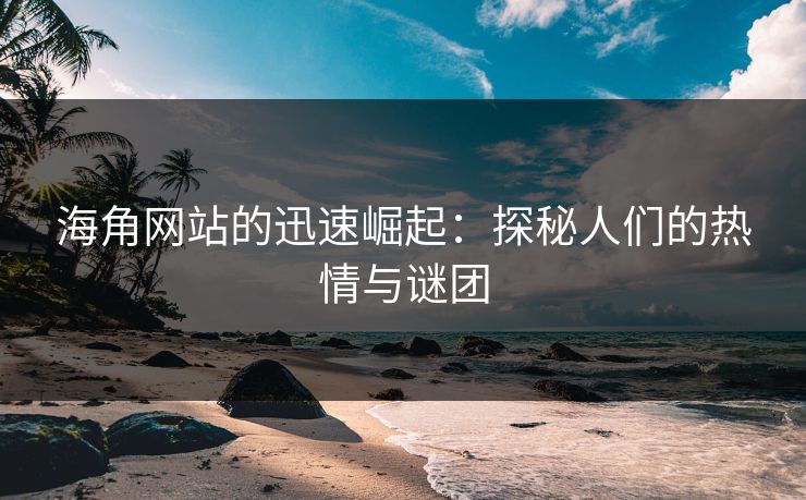 海角网站的迅速崛起：探秘人们的热情与谜团