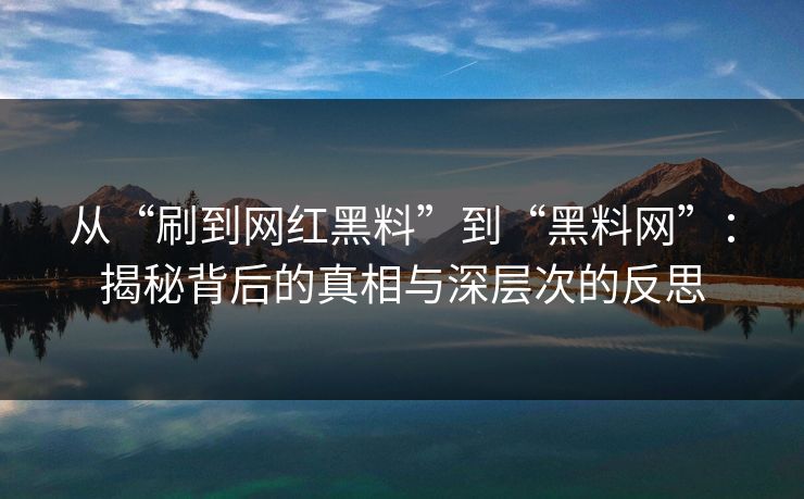 从“刷到网红黑料”到“黑料网”:揭秘背后的真相与深层次的反思 从“刷到网红黑料”到“黑料网”:揭秘背后的真相与深层次的反思