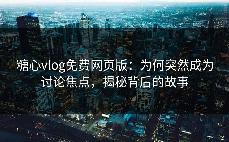 糖心vlog免费网页版:为何突然成为讨论焦点,揭秘背后的故事 糖心vlog免费网页版:为何突然成为讨论焦点,揭秘背后的故事