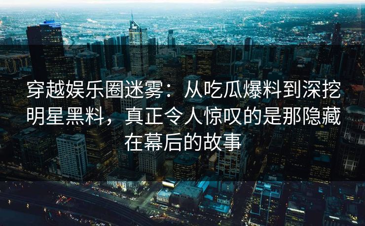 穿越娱乐圈迷雾:从吃瓜爆料到深挖明星黑料,真正令人惊叹的是那隐藏在幕后的故事 穿越娱乐圈迷雾:从吃瓜爆料到深挖明星黑料,真正令人惊叹的是那隐藏在幕后的故事