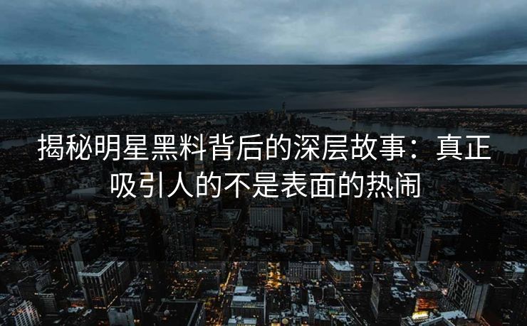 揭秘明星黑料背后的深层故事:真正吸引人的不是表面的热闹 揭秘明星黑料背后的深层故事:真正吸引人的不是表面的热闹