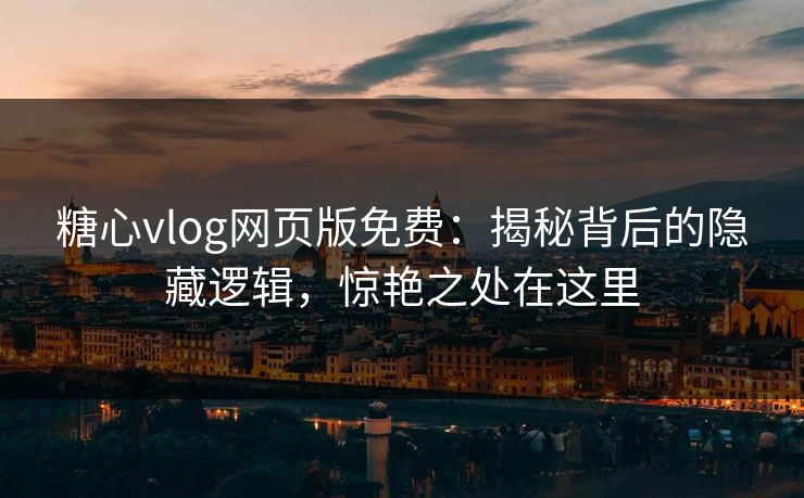糖心vlog网页版免费：揭秘背后的隐藏逻辑，惊艳之处在这里