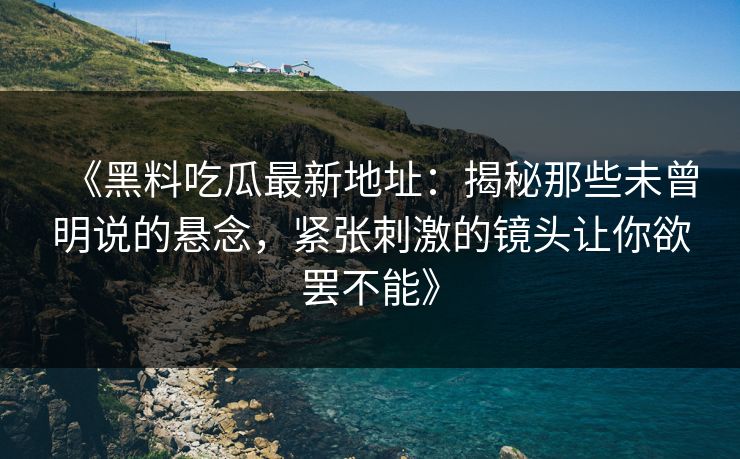 《黑料吃瓜最新地址：揭秘那些未曾明说的悬念，紧张刺激的镜头让你欲罢不能》