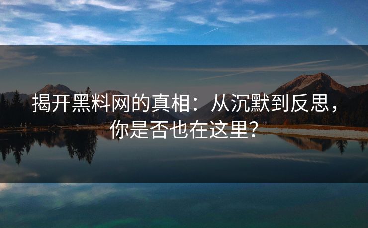 揭开黑料网的真相:从沉默到反思,你是否也在这里? 揭开黑料网的真相:从沉默到反思,你是否也在这里?