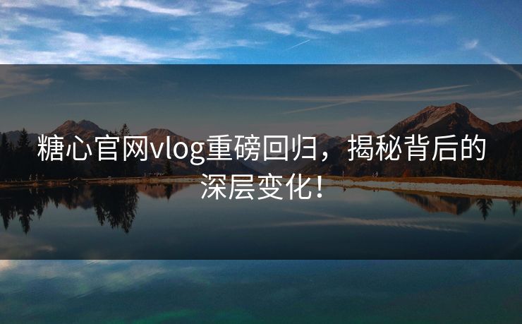 糖心官网vlog重磅回归，揭秘背后的深层变化！